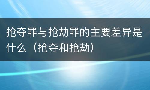 抢夺罪与抢劫罪的主要差异是什么（抢夺和抢劫）