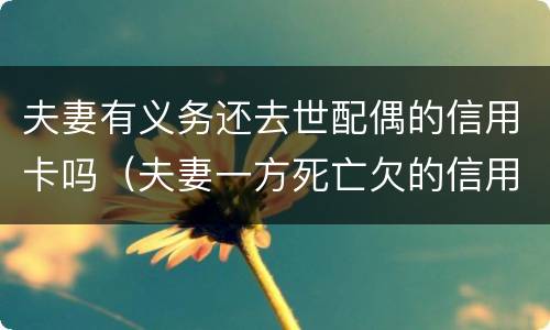 夫妻有义务还去世配偶的信用卡吗（夫妻一方死亡欠的信用卡）