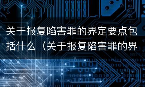 关于报复陷害罪的界定要点包括什么（关于报复陷害罪的界定要点包括什么）