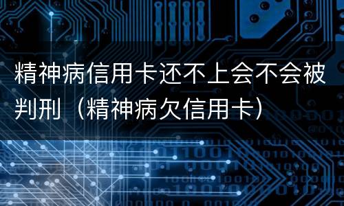 精神病信用卡还不上会不会被判刑（精神病欠信用卡）