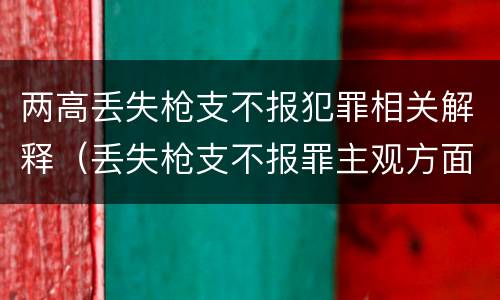 两高丢失枪支不报犯罪相关解释（丢失枪支不报罪主观方面）
