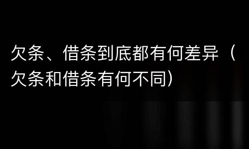 欠条、借条到底都有何差异（欠条和借条有何不同）