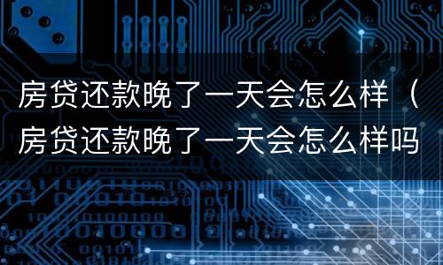 房贷还款晚了一天会怎么样（房贷还款晚了一天会怎么样吗）