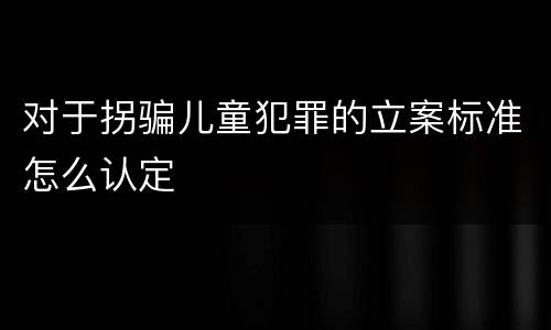 对于拐骗儿童犯罪的立案标准怎么认定