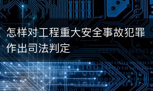 怎样对工程重大安全事故犯罪作出司法判定