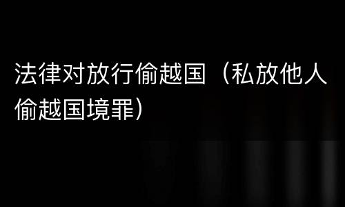 法律对放行偷越国（私放他人偷越国境罪）