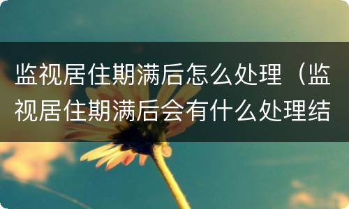 监视居住期满后怎么处理（监视居住期满后会有什么处理结果）