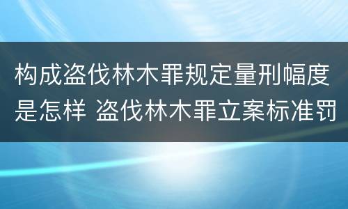 构成盗伐林木罪规定量刑幅度是怎样 盗伐林木罪立案标准罚款几倍