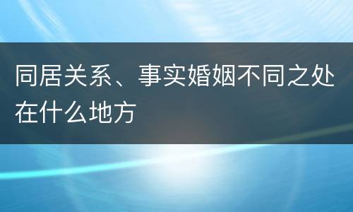 同居关系、事实婚姻不同之处在什么地方
