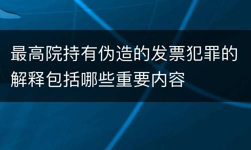 最高院持有伪造的发票犯罪的解释包括哪些重要内容