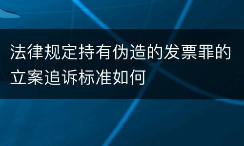 法律规定持有伪造的发票罪的立案追诉标准如何