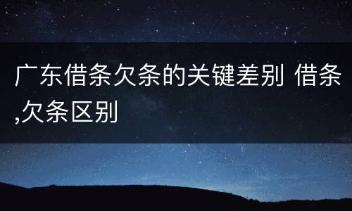 广东借条欠条的关键差别 借条,欠条区别