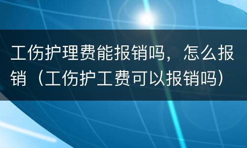 工伤护理费能报销吗，怎么报销（工伤护工费可以报销吗）