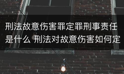 刑法故意伤害罪定罪刑事责任是什么 刑法对故意伤害如何定罪