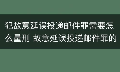 犯故意延误投递邮件罪需要怎么量刑 故意延误投递邮件罪的立案标准