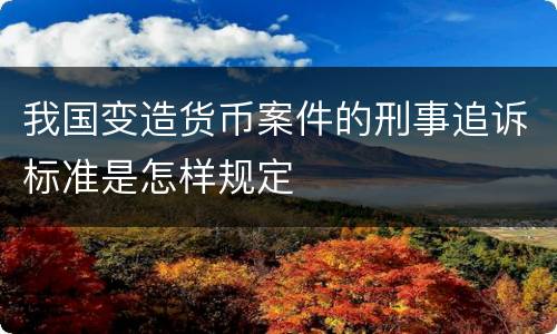 我国变造货币案件的刑事追诉标准是怎样规定