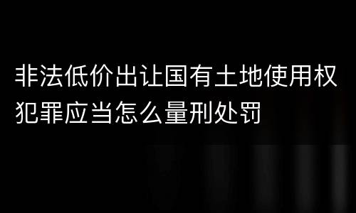 非法低价出让国有土地使用权犯罪应当怎么量刑处罚