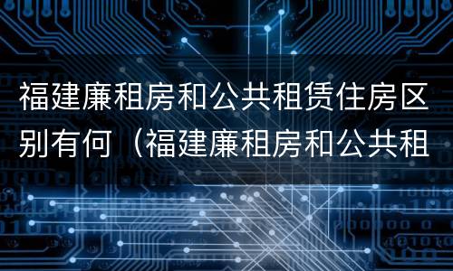 福建廉租房和公共租赁住房区别有何（福建廉租房和公共租赁住房区别有何不同）