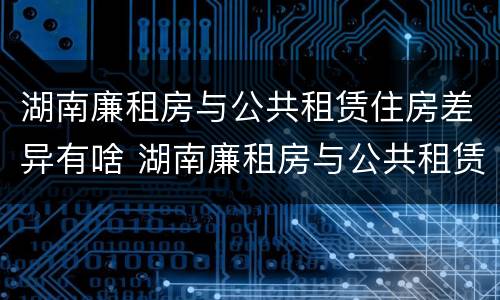 湖南廉租房与公共租赁住房差异有啥 湖南廉租房与公共租赁住房差异有啥区别