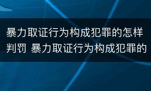 暴力取证行为构成犯罪的怎样判罚 暴力取证行为构成犯罪的怎样判罚