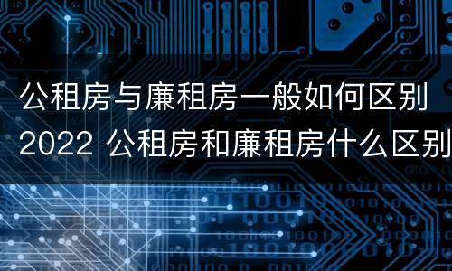公租房与廉租房一般如何区别2022 公租房和廉租房什么区别