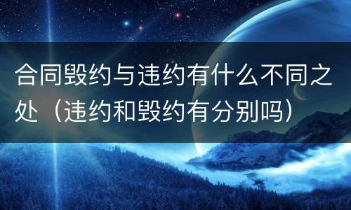 合同毁约与违约有什么不同之处（违约和毁约有分别吗）