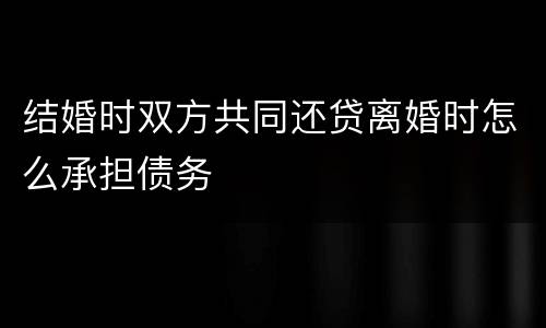 结婚时双方共同还贷离婚时怎么承担债务