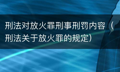 刑法对放火罪刑事刑罚内容（刑法关于放火罪的规定）