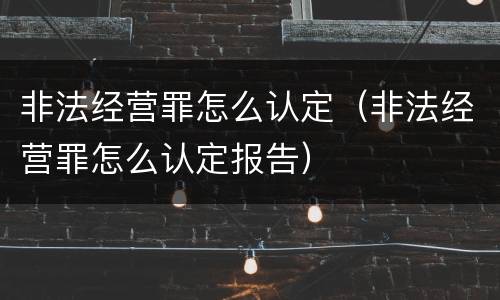 非法经营罪怎么认定（非法经营罪怎么认定报告）