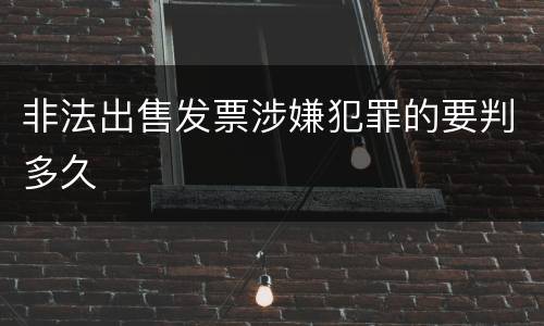 非法出售发票涉嫌犯罪的要判多久