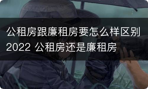 公租房跟廉租房要怎么样区别2022 公租房还是廉租房