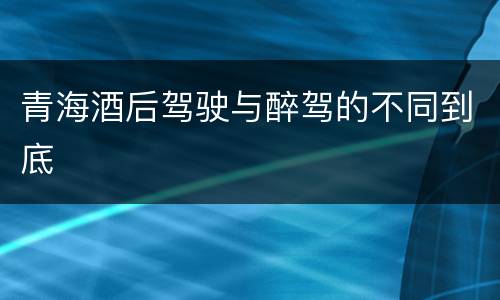 青海酒后驾驶与醉驾的不同到底