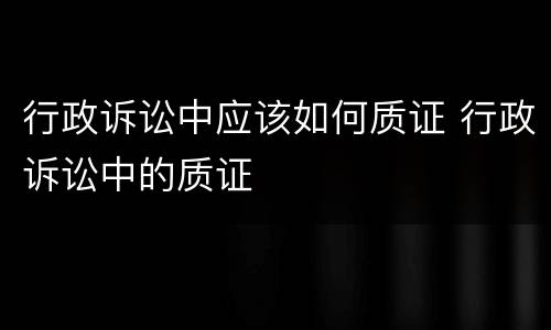 行政诉讼中应该如何质证 行政诉讼中的质证