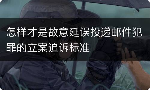 怎样才是故意延误投递邮件犯罪的立案追诉标准