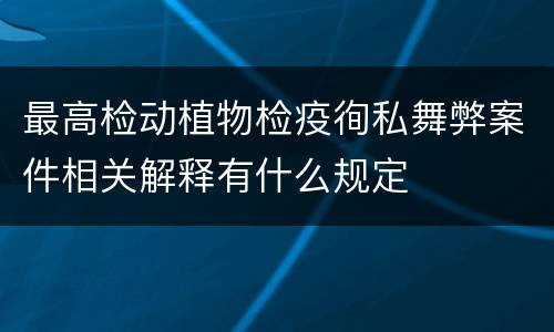 最高检动植物检疫徇私舞弊案件相关解释有什么规定