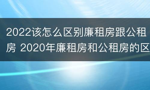 2022该怎么区别廉租房跟公租房 2020年廉租房和公租房的区别