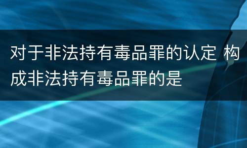 对于非法持有毒品罪的认定 构成非法持有毒品罪的是