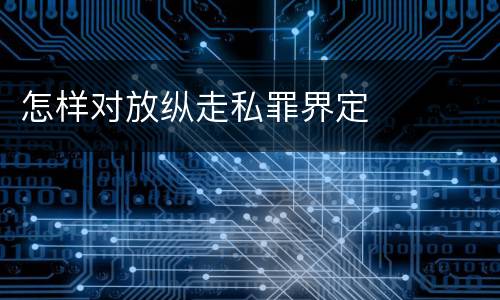怎样对放纵走私罪界定