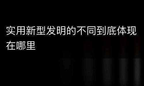 实用新型发明的不同到底体现在哪里