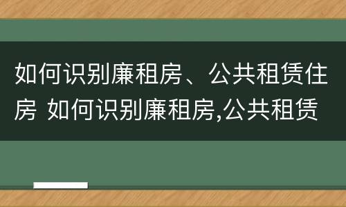 如何识别廉租房、公共租赁住房 如何识别廉租房,公共租赁住房的真假