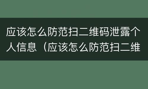 应该怎么防范扫二维码泄露个人信息（应该怎么防范扫二维码泄露个人信息的危害）