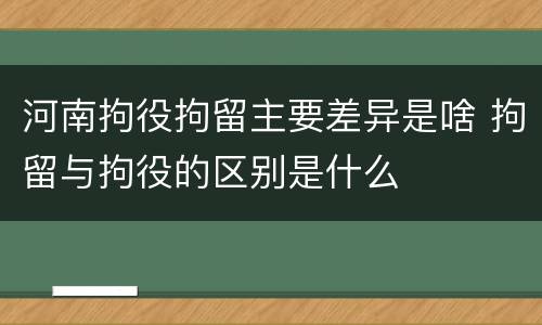 河南拘役拘留主要差异是啥 拘留与拘役的区别是什么