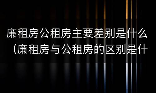 廉租房公租房主要差别是什么（廉租房与公租房的区别是什么）