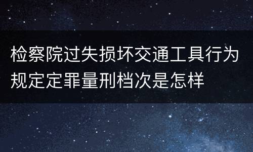 检察院过失损坏交通工具行为规定定罪量刑档次是怎样