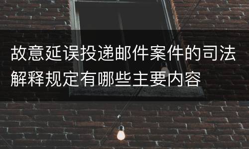 故意延误投递邮件案件的司法解释规定有哪些主要内容