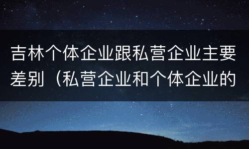 吉林个体企业跟私营企业主要差别（私营企业和个体企业的区别）