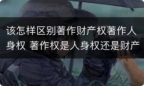 该怎样区别著作财产权著作人身权 著作权是人身权还是财产权