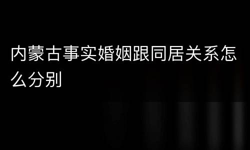内蒙古事实婚姻跟同居关系怎么分别