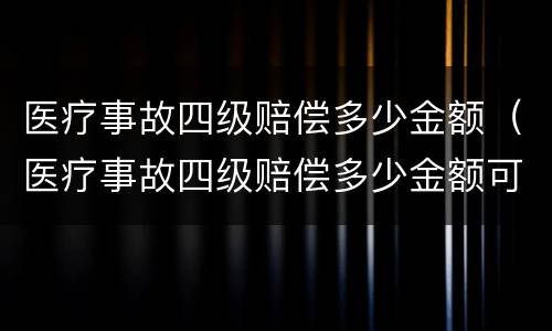 医疗事故四级赔偿多少金额（医疗事故四级赔偿多少金额可以起诉）