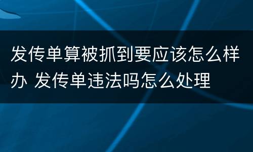 发传单算被抓到要应该怎么样办 发传单违法吗怎么处理